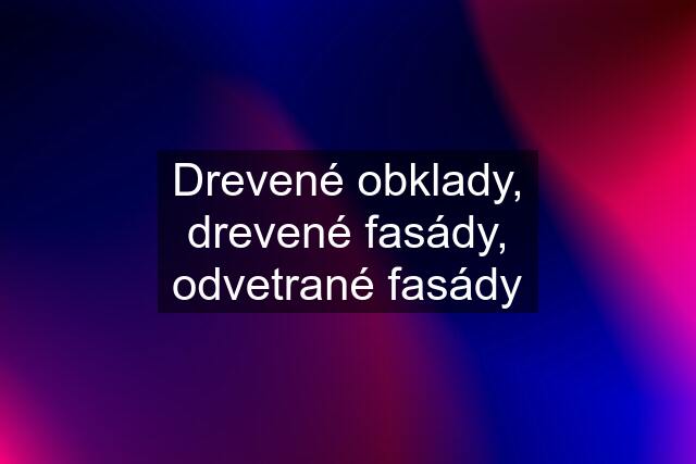 Drevené obklady, drevené fasády, odvetrané fasády