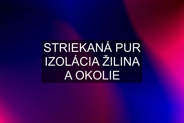 STRIEKANÁ PUR IZOLÁCIA ŽILINA A OKOLIE