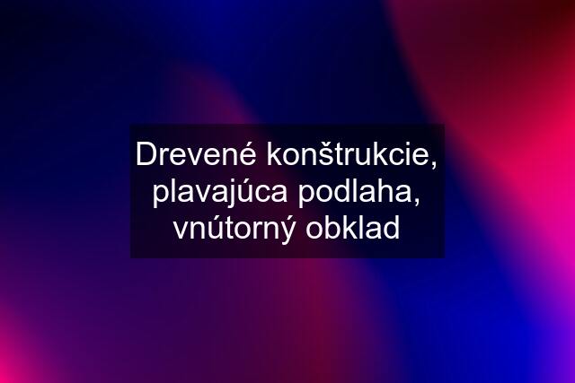 Drevené konštrukcie, plavajúca podlaha, vnútorný obklad