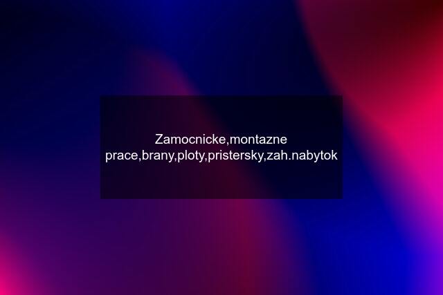 Zamocnicke,montazne prace,brany,ploty,pristersky,zah.nabytok