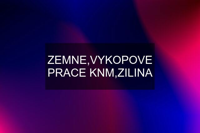 ZEMNE,VYKOPOVE PRACE KNM,ZILINA