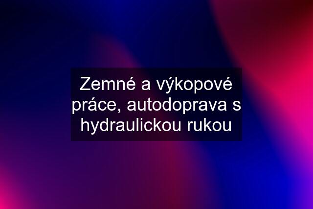 Zemné a výkopové práce, autodoprava s hydraulickou rukou