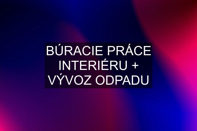 BÚRACIE PRÁCE INTERIÉRU + VÝVOZ ODPADU