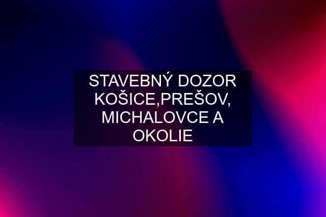 STAVEBNÝ DOZOR KOŠICE,PREŠOV, MICHALOVCE A OKOLIE