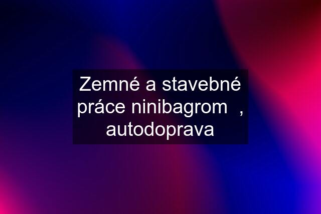 Zemné a stavebné práce ninibagrom  , autodoprava