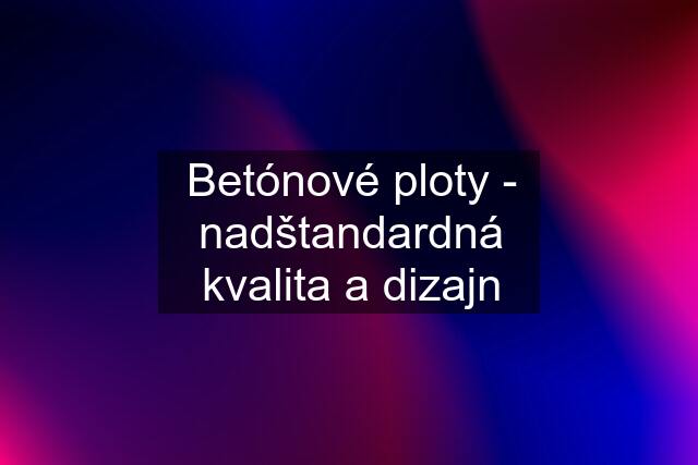 Betónové ploty - nadštandardná kvalita a dizajn