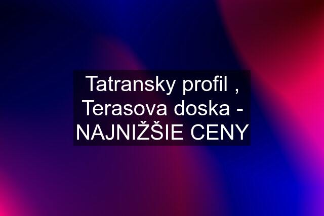 Tatransky profil , Terasova doska - NAJNIŽŠIE CENY