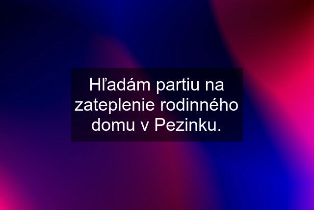 Hľadám partiu na zateplenie rodinného domu v Pezinku.