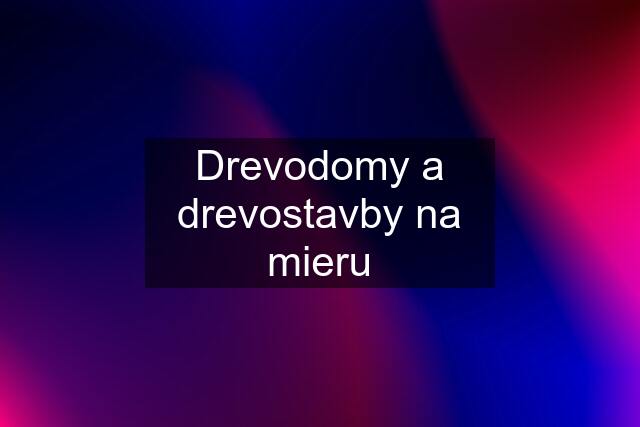 Drevodomy a drevostavby na mieru