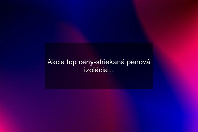 Akcia top ceny-striekaná penová izolácia...