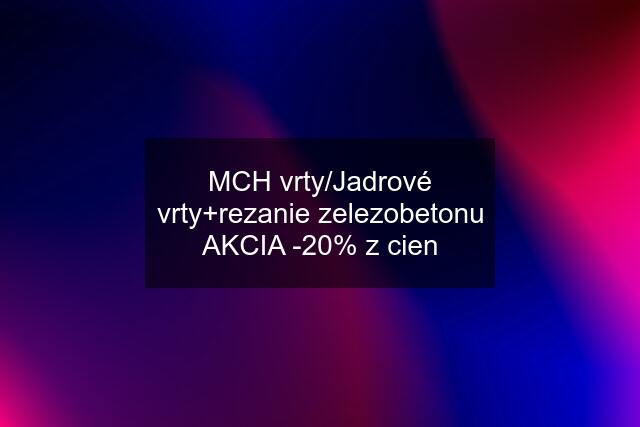 MCH vrty/Jadrové vrty+rezanie zelezobetonu AKCIA -20% z cien