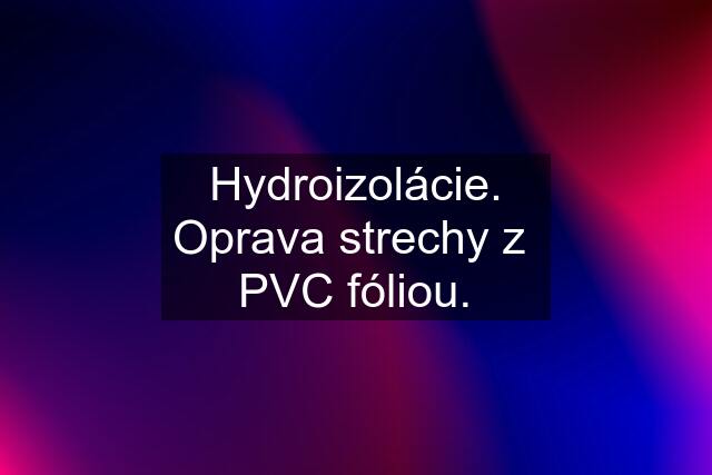 Hydroizolácie. Oprava strechy z  PVC fóliou.