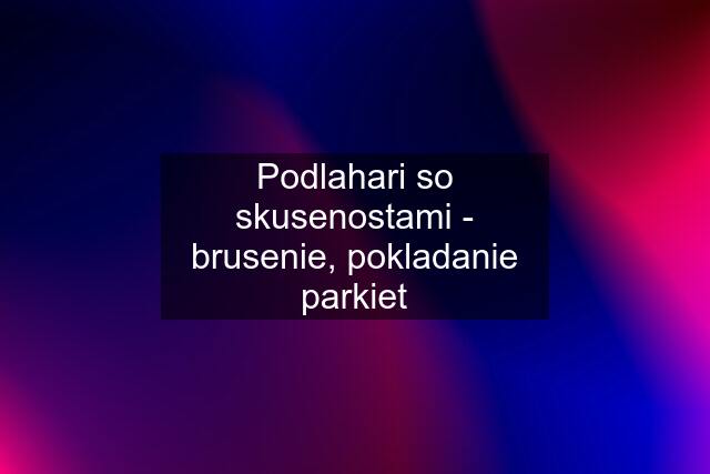 Podlahari so skusenostami - brusenie, pokladanie parkiet