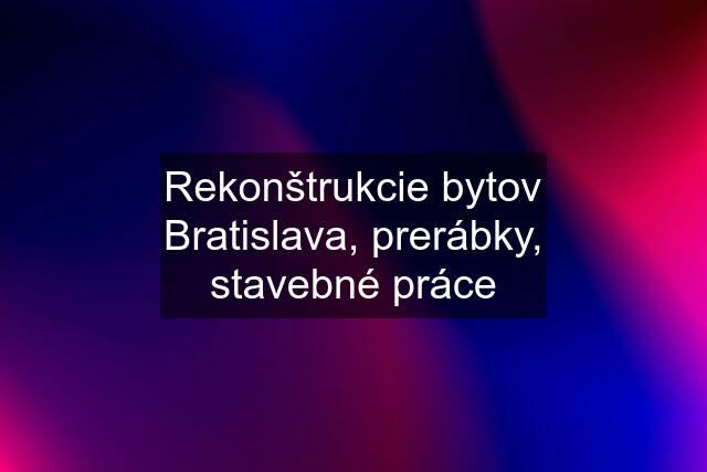 Rekonštrukcie bytov Bratislava, prerábky, stavebné práce