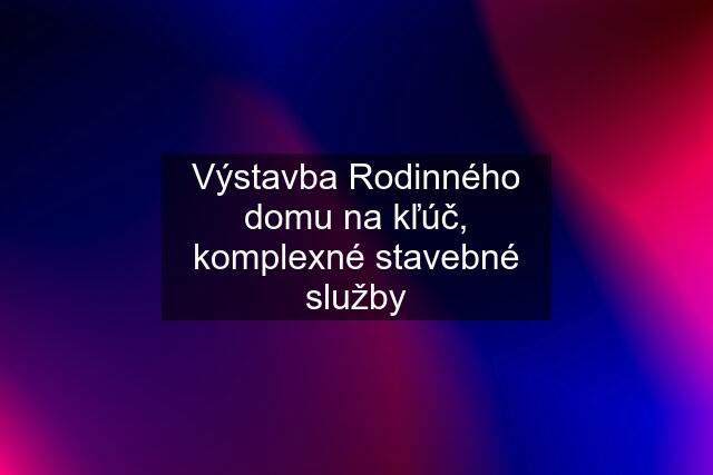 Výstavba Rodinného domu na kľúč, komplexné stavebné služby