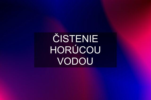 ČISTENIE HORÚCOU VODOU