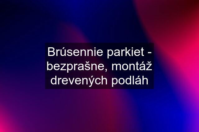 Brúsennie parkiet - bezprašne, montáž drevených podláh