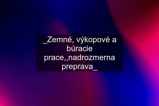 _Zemné, výkopové a búracie prace,,nadrozmerna preprava_