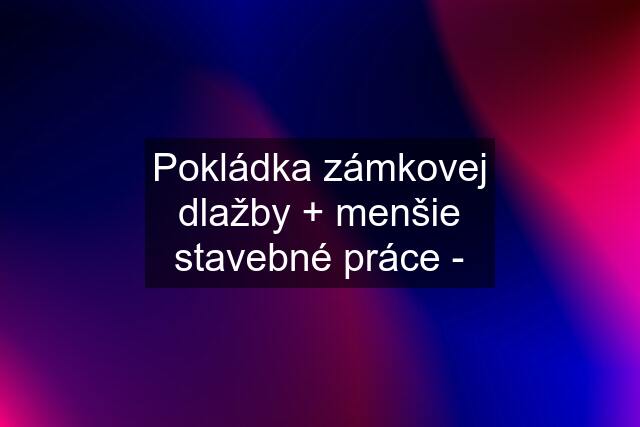 Pokládka zámkovej dlažby + menšie stavebné práce -