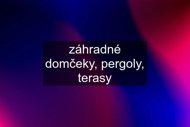 záhradné domčeky, pergoly, terasy