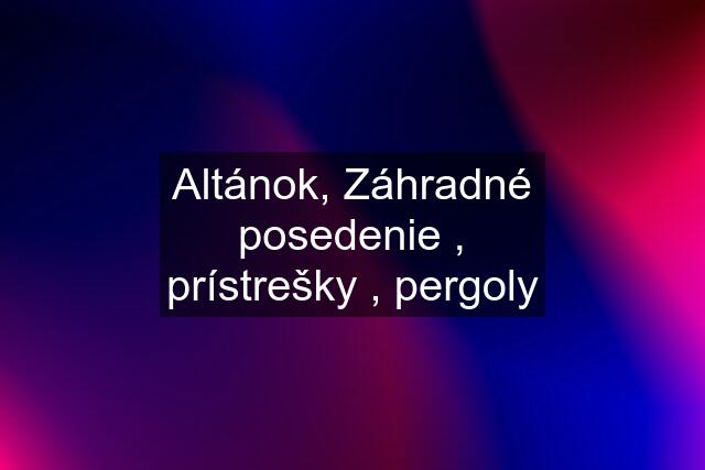 Altánok, Záhradné posedenie , prístrešky , pergoly