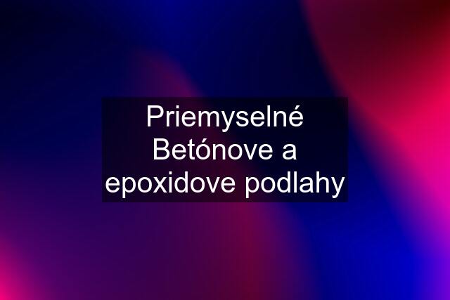 Priemyselné Betónove a epoxidove podlahy