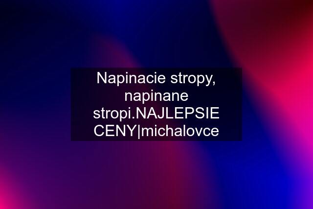 Napinacie stropy, napinane stropi.NAJLEPSIE CENY|michalovce