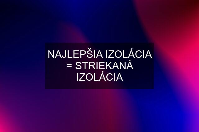 NAJLEPŠIA IZOLÁCIA = STRIEKANÁ IZOLÁCIA