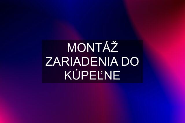 MONTÁŽ ZARIADENIA DO KÚPEĽNE