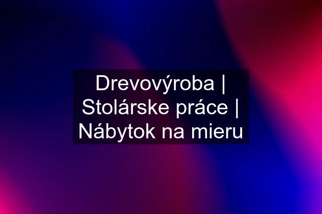 Drevovýroba | Stolárske práce | Nábytok na mieru