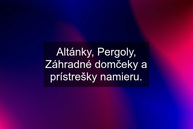 Altánky, Pergoly, Záhradné domčeky a prístrešky namieru.