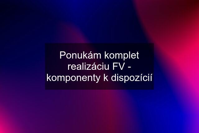 Ponukám komplet realizáciu FV - komponenty k dispozícií