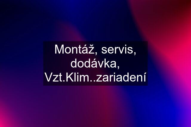 Montáž, servis, dodávka, Vzt.Klim..zariadení