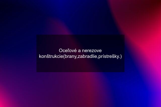 Oceľové a nerezove konštrukcie(brany,zabradlie,prístrešky.)