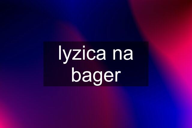 lyzica na bager