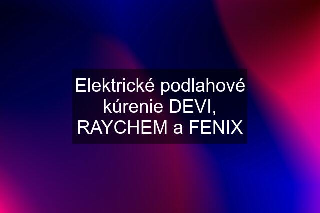 Elektrické podlahové kúrenie DEVI, RAYCHEM a FENIX