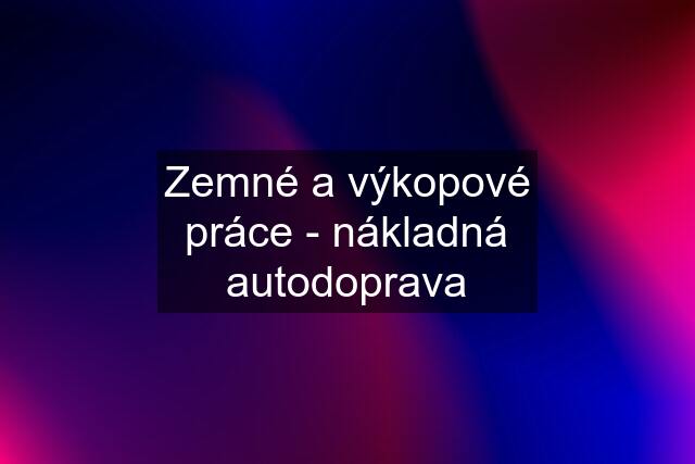 Zemné a výkopové práce - nákladná autodoprava