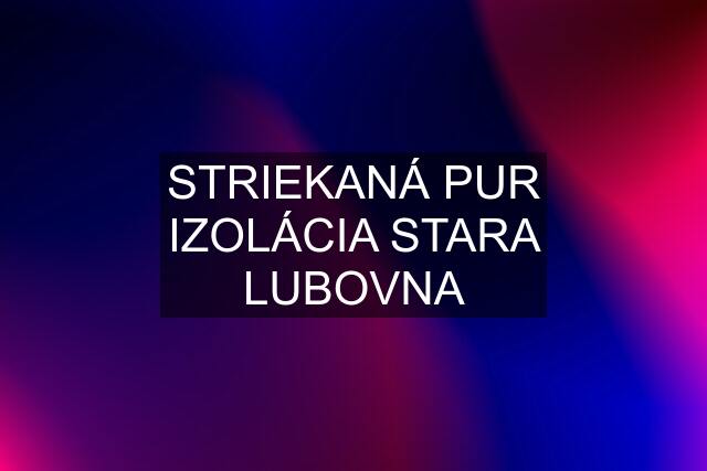 STRIEKANÁ PUR IZOLÁCIA STARA LUBOVNA