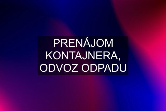 PRENÁJOM KONTAJNERA, ODVOZ ODPADU