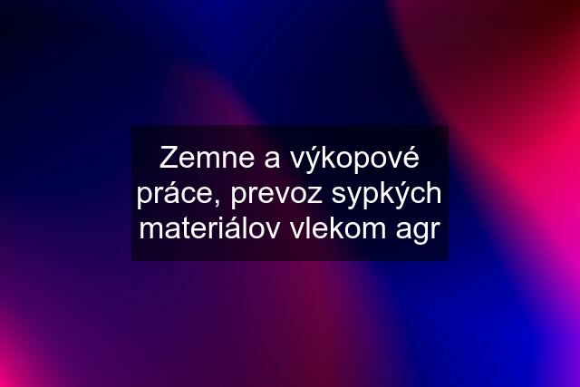 Zemne a výkopové práce, prevoz sypkých materiálov vlekom agr