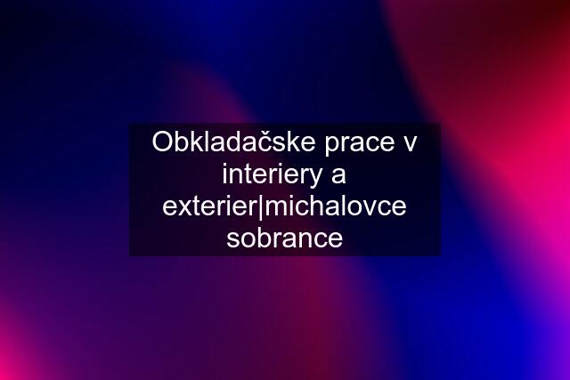 Obkladačske prace v interiery a exterier|michalovce sobrance