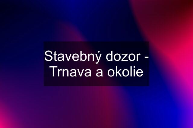 Stavebný dozor - Trnava a okolie