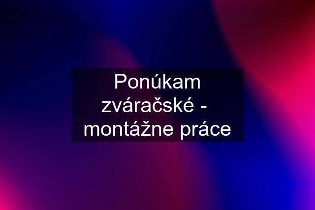 Ponúkam zváračské -  montážne práce