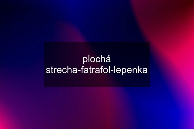 plochá strecha-fatrafol-lepenka