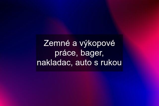 Zemné a výkopové práce, bager, nakladac, auto s rukou