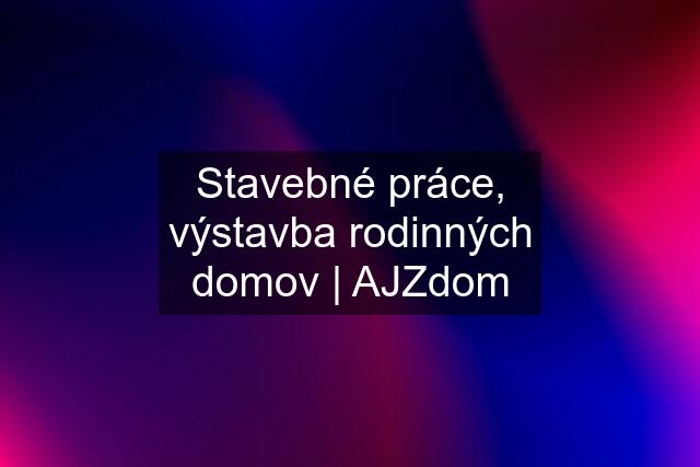 Stavebné práce, výstavba rodinných domov | AJZdom