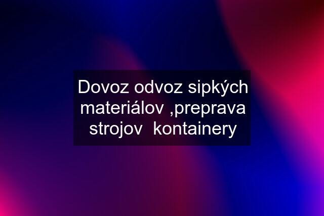 Dovoz odvoz sipkých materiálov ,preprava strojov  kontainery