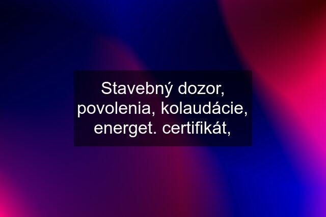 Stavebný dozor, povolenia, kolaudácie, energet. certifikát,