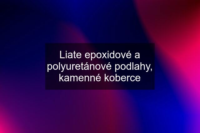 Liate epoxidové a polyuretánové podlahy, kamenné koberce