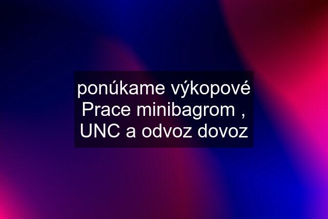 ponúkame výkopové Prace minibagrom , UNC a odvoz dovoz